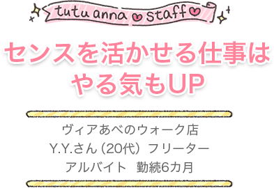 tutu anna staff センスを活かせる仕事は やる気もUP ヴィアあべのウォーク店 Y.Y.さん（20代）フリーター アルバイト 勤続6カ月